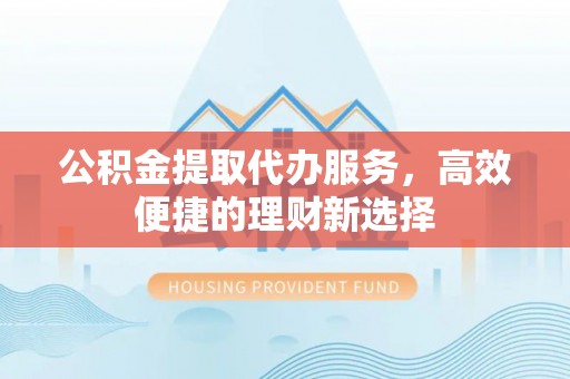 门源公积金提取代办服务，高效便捷的理财新选择