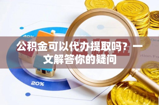 门源公积金可以代办提取吗？一文解答你的疑问