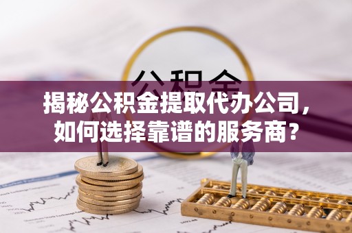 门源揭秘公积金提取代办公司，如何选择靠谱的服务商？