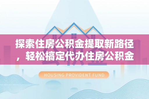 门源探索住房公积金提取新路径，轻松搞定代办住房公积金提取事务