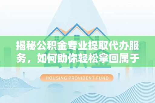 门源揭秘公积金专业提取代办服务，如何助你轻松拿回属于你的资金