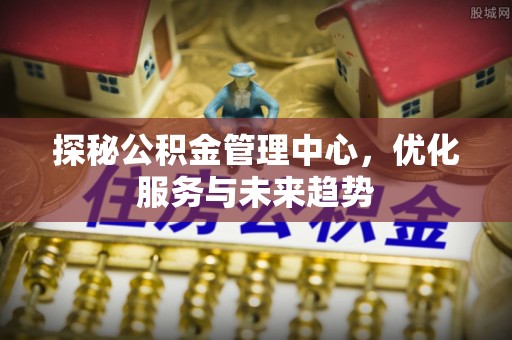 门源探秘公积金管理中心，优化服务与未来趋势