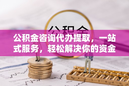 门源公积金咨询代办提取，一站式服务，轻松解决你的资金难题
