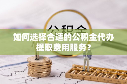 门源如何选择合适的公积金代办提取费用服务？