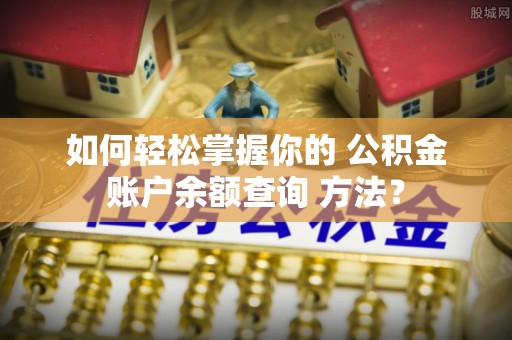 门源如何轻松掌握你的 公积金账户余额查询 方法？