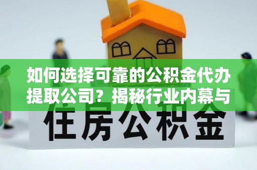 门源如何选择可靠的公积金代办提取公司？揭秘行业内幕与服务指南