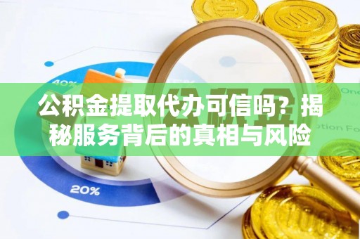 门源公积金提取代办可信吗？揭秘服务背后的真相与风险