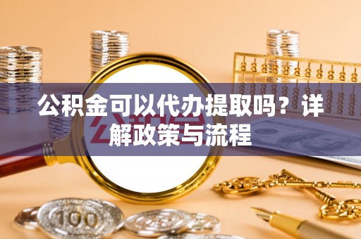 门源公积金可以代办提取吗？详解政策与流程