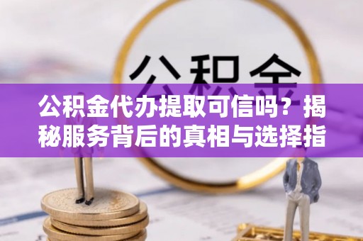 门源公积金代办提取可信吗？揭秘服务背后的真相与选择指南