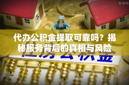 门源代办公积金提取可靠吗？揭秘服务背后的真相与风险