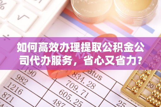 门源如何高效办理提取公积金公司代办服务，省心又省力？
