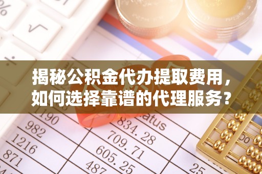 门源揭秘公积金代办提取费用，如何选择靠谱的代理服务？