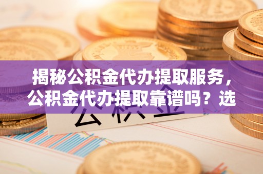 门源揭秘公积金代办提取服务，公积金代办提取靠谱吗？选择需谨慎