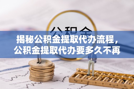 门源揭秘公积金提取代办流程，公积金提取代办要多久不再迷茫