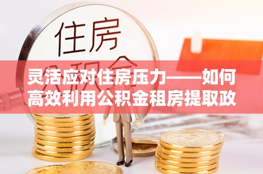 门源灵活应对住房压力——如何高效利用公积金租房提取政策