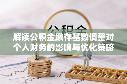 门源解读公积金缴存基数调整对个人财务的影响与优化策略