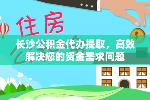 门源长沙公积金代办提取，高效解决您的资金需求问题