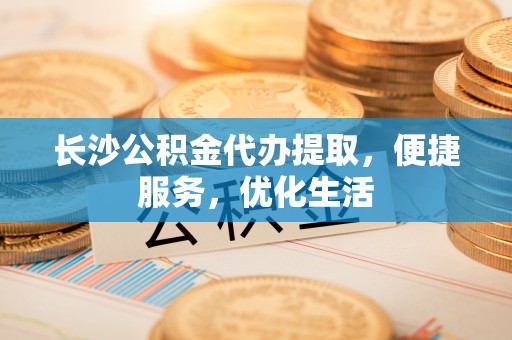 门源长沙公积金代办提取，便捷服务，优化生活