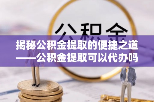 门源揭秘公积金提取的便捷之道——公积金提取可以代办吗？