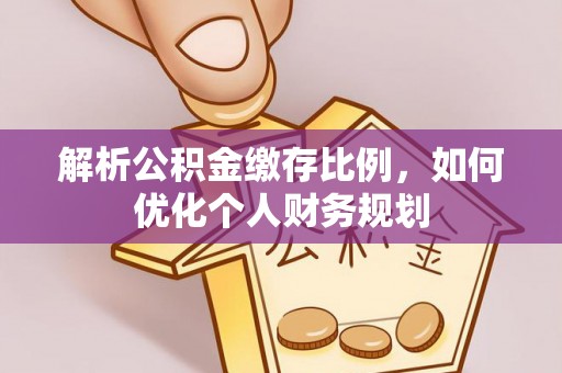 门源解析公积金缴存比例，如何优化个人财务规划