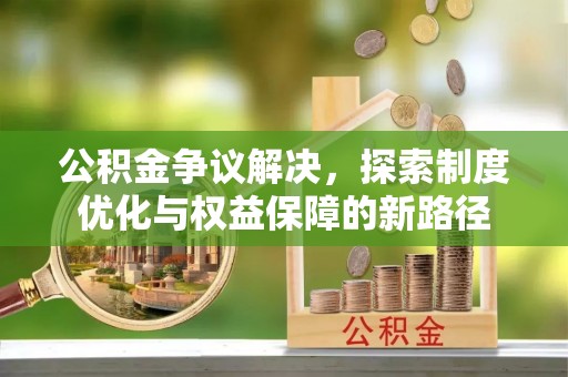门源公积金争议解决，探索制度优化与权益保障的新路径