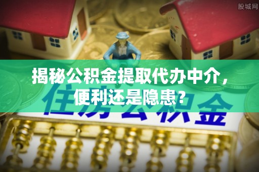 门源揭秘公积金提取代办中介，便利还是隐患？