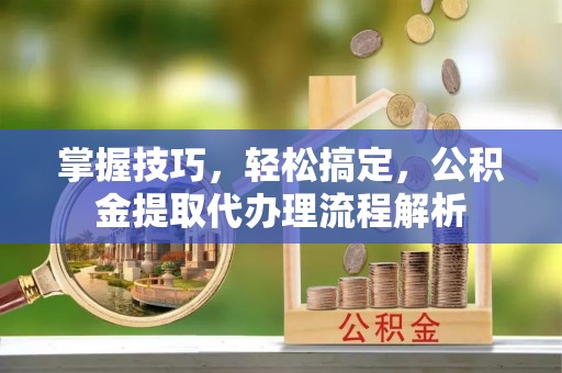 门源掌握技巧，轻松搞定，公积金提取代办理流程解析