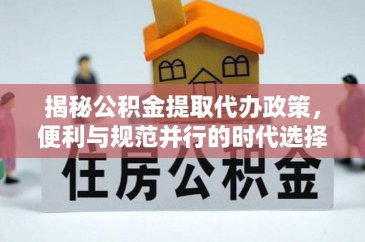 门源揭秘公积金提取代办政策，便利与规范并行的时代选择