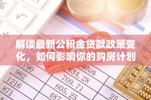 门源解读最新公积金贷款政策变化，如何影响你的购房计划？