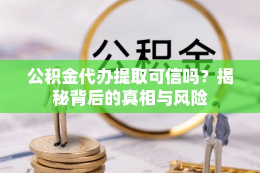 门源公积金代办提取可信吗？揭秘背后的真相与风险
