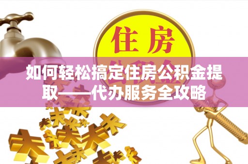 门源如何轻松搞定住房公积金提取——代办服务全攻略