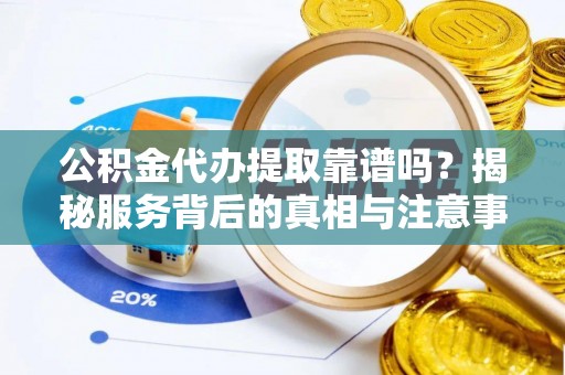 门源公积金代办提取靠谱吗？揭秘服务背后的真相与注意事项