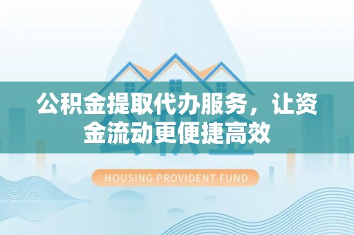 门源公积金提取代办服务，让资金流动更便捷高效