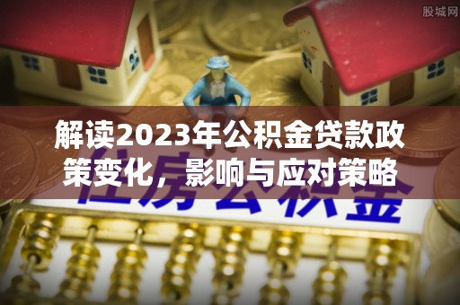门源解读2023年公积金贷款政策变化，影响与应对策略