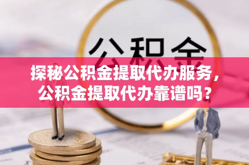 门源探秘公积金提取代办服务，公积金提取代办靠谱吗？