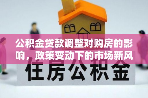 门源公积金贷款调整对购房的影响，政策变动下的市场新风向