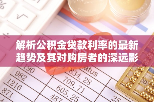 门源解析公积金贷款利率的最新趋势及其对购房者的深远影响