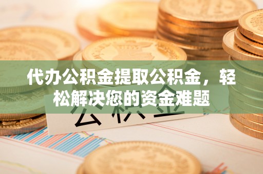 门源代办公积金提取公积金，轻松解决您的资金难题