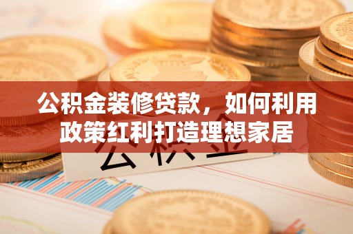 门源公积金装修贷款，如何利用政策红利打造理想家居