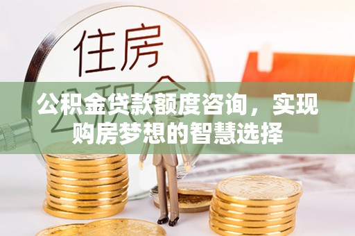 门源公积金贷款额度咨询，实现购房梦想的智慧选择