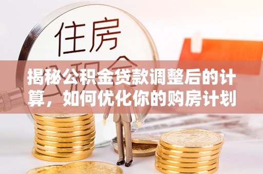 门源揭秘公积金贷款调整后的计算，如何优化你的购房计划