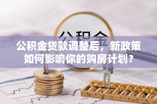 门源公积金贷款调整后，新政策如何影响你的购房计划？