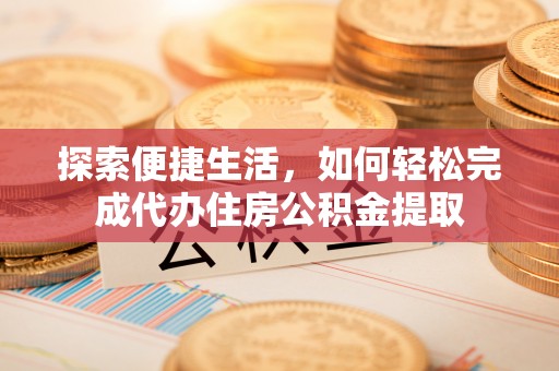 门源探索便捷生活，如何轻松完成代办住房公积金提取