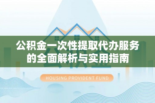 门源公积金一次性提取代办服务的全面解析与实用指南