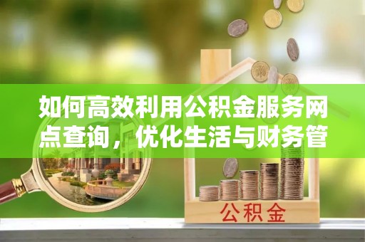 门源如何高效利用公积金服务网点查询，优化生活与财务管理