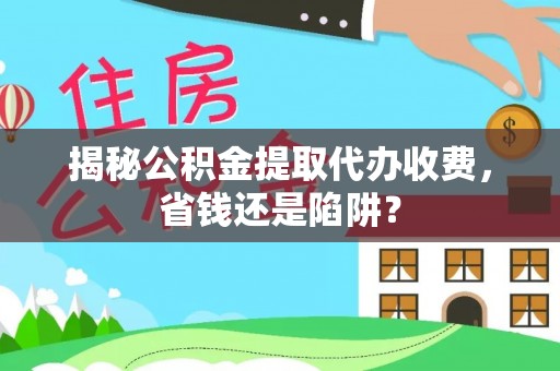 门源揭秘公积金提取代办收费，省钱还是陷阱？