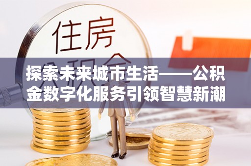 门源探索未来城市生活——公积金数字化服务引领智慧新潮流