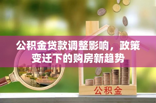 门源公积金贷款调整影响，政策变迁下的购房新趋势