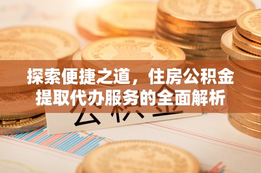 门源探索便捷之道，住房公积金提取代办服务的全面解析
