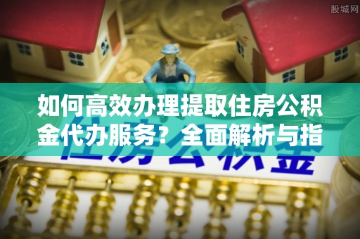 门源如何高效办理提取住房公积金代办服务？全面解析与指南